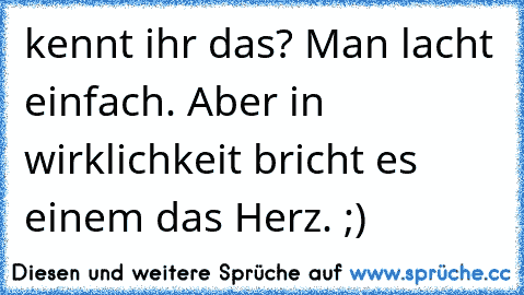 kennt ihr das? Man lacht einfach. Aber in wirklichkeit bricht es einem das Herz. ;)