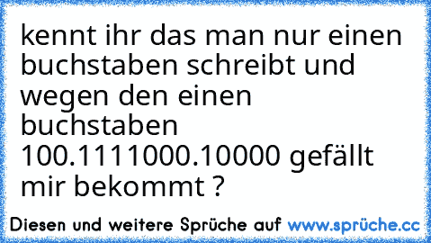 kennt ihr das man nur einen buchstaben schreibt und wegen den einen buchstaben 100.1111000.10000 gefällt mir bekommt ?