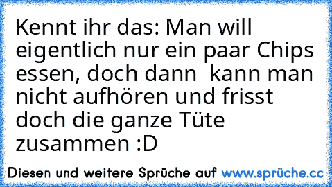 Kennt ihr das: Man will eigentlich nur ein paar Chips essen, doch dann  kann man nicht aufhören und frisst doch die ganze Tüte zusammen :D