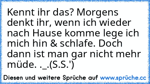 Kennt ihr das? Morgens denkt ihr, wenn ich wieder nach Hause komme lege ich mich hin & schlafe. Doch dann ist man gar nicht mehr müde. ._.
(S.S.')