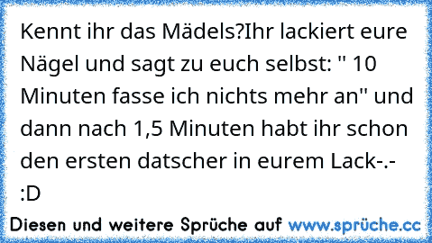 Kennt ihr das Mädels?
Ihr lackiert eure Nägel und sagt zu euch selbst: '' 10 Minuten fasse ich nichts mehr an'' und dann nach 1,5 Minuten habt ihr schon den ersten datscher in eurem Lack-.- :D