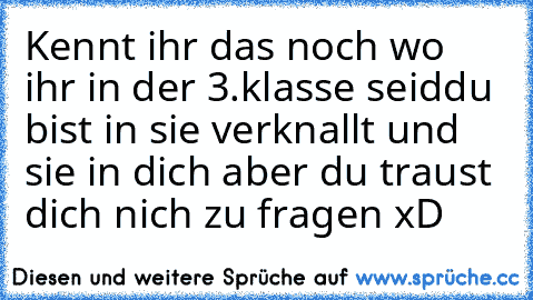 Kennt ihr das noch wo ihr in der 3.klasse seid
du bist in sie verknallt und sie in dich aber du traust dich nich zu fragen xD