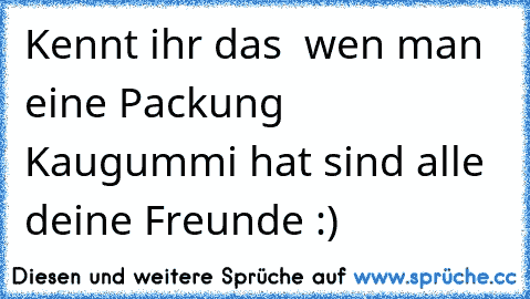 Kennt ihr das  wen man eine Packung Kaugummi hat sind alle deine Freunde :)