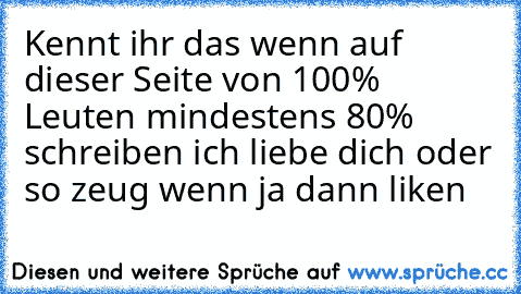 Kennt ihr das wenn auf dieser Seite von 100% Leuten mindestens 80% schreiben ich liebe dich oder so zeug wenn ja dann liken