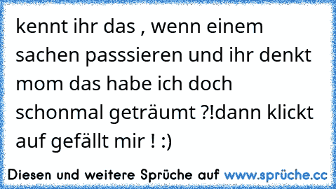 kennt ihr das , wenn einem sachen passsieren und ihr denkt mom das habe ich doch schonmal geträumt ?!
dann klickt auf gefällt mir ! :)