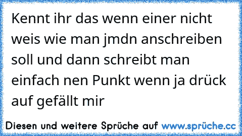 Kennt ihr das wenn einer nicht weis wie man jmdn anschreiben soll und dann schreibt man einfach nen Punkt wenn ja drück auf gefällt mir