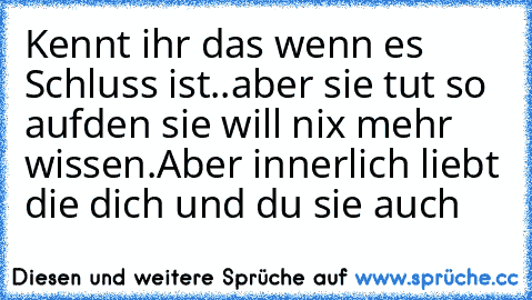 Kennt ihr das wenn es Schluss ist..aber sie tut so aufden sie will nix mehr wissen.Aber innerlich liebt die dich und du sie auch