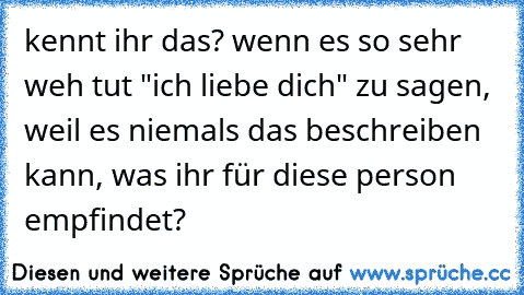 kennt ihr das? wenn es so sehr weh tut "ich liebe dich" zu sagen, weil es niemals das beschreiben kann, was ihr für diese person empfindet? 