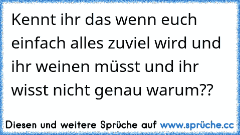 Kennt ihr das wenn euch einfach alles zuviel wird und ihr weinen müsst und ihr wisst nicht genau warum??