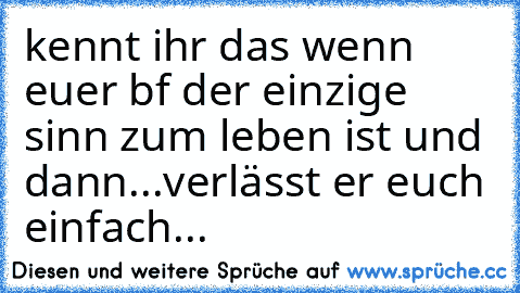 kennt ihr das wenn euer bf der einzige sinn zum leben ist und dann...verlässt er euch einfach...