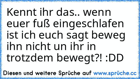 Kennt ihr das.. wenn euer fuß eingeschlafen ist ich euch sagt beweg ihn nicht un ihr in trotzdem bewegt?! :DD