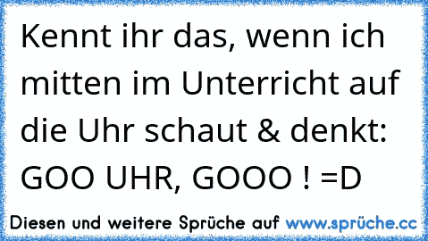 Kennt ihr das, wenn ich mitten im Unterricht auf die Uhr schaut & denkt: GOO UHR, GOOO ! =D