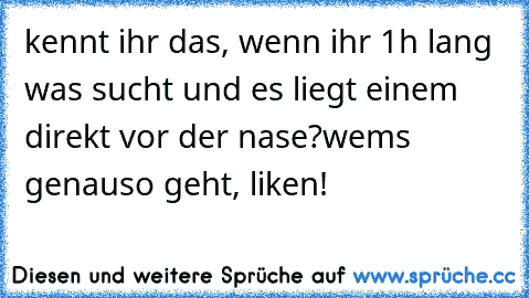 kennt ihr das, wenn ihr 1h lang was sucht und es liegt einem direkt vor der nase?
wem´s genauso geht, liken!