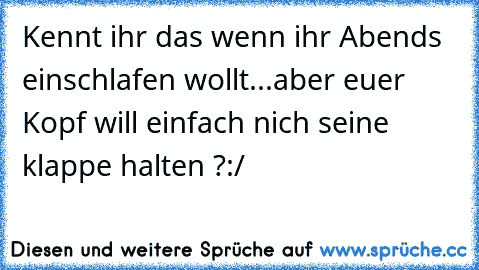 Kennt ihr das wenn ihr Abends einschlafen wollt...
aber euer Kopf will einfach nich seine klappe halten ?
:/