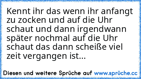 Kennt ihr das wenn ihr anfangt zu zocken und auf die Uhr schaut und dann irgendwann später nochmal auf die Uhr schaut das dann scheiße viel zeit vergangen ist...