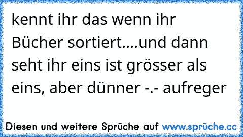 kennt ihr das wenn ihr Bücher sortiert....
und dann seht ihr eins ist grösser als eins, aber dünner -.- aufreger