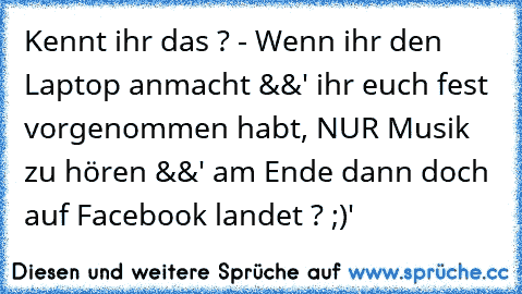 Kennt ihr das ? - Wenn ihr den Laptop anmacht &&' ihr euch fest vorgenommen habt, NUR Musik zu hören &&' am Ende dann doch auf Facebook landet ? ;)'