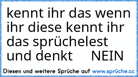 kennt ihr das wenn ihr diese kennt ihr das sprüchelest und denkt     NEIN