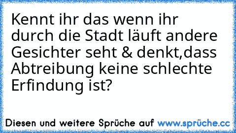 Kennt ihr das wenn ihr durch die Stadt läuft andere Gesichter seht & denkt,dass Abtreibung keine schlechte Erfindung ist?