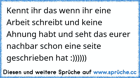 Kennt ihr das wenn ihr eine Arbeit schreibt und keine Ahnung habt und seht das eurer nachbar schon eine seite geschrieben hat :))))))