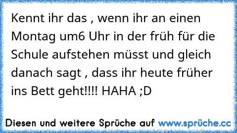 Kennt ihr das , wenn ihr an einen Montag um
6 Uhr in der früh für die Schule aufstehen müsst und gleich danach sagt , dass ihr heute früher ins Bett geht!!!! HAHA ;D