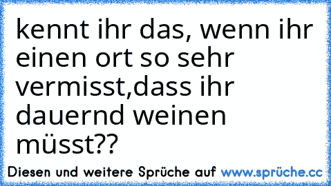 kennt ihr das, wenn ihr einen ort so sehr vermisst,dass ihr dauernd weinen müsst?? ♥