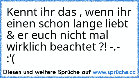 Kennt ihr das , wenn ihr einen schon lange liebt & er euch nicht mal wirklich beachtet ?! -.-  :'(