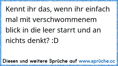 Kennt ihr das, wenn ihr einfach mal mit verschwommenem blick in die leer starrt und an nichts denkt? :D