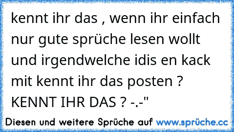 kennt ihr das , wenn ihr einfach nur gute sprüche lesen wollt und irgendwelche idis en kack mit kennt ihr das posten ? KENNT IHR DAS ? -.-"