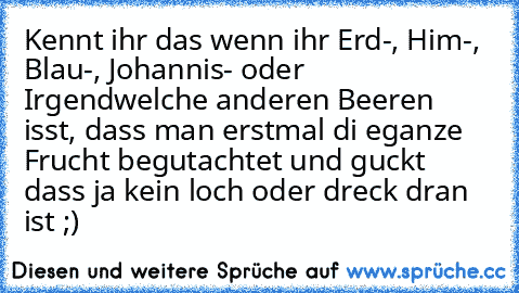 Kennt ihr das wenn ihr Erd-, Him-, Blau-, Johannis- oder Irgendwelche anderen Beeren isst, dass man erstmal di eganze Frucht begutachtet und guckt dass ja kein loch oder dreck dran ist ;)