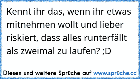 Kennt ihr das, wenn ihr etwas mitnehmen wollt und lieber riskiert, dass alles runterfällt als zweimal zu laufen? ;D