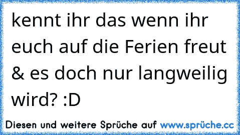 kennt ihr das wenn ihr euch auf die Ferien freut & es doch nur langweilig wird? :D