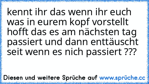 kennt ihr das wenn ihr euch was in eurem kopf vorstellt hofft das es am nächsten tag passiert und dann enttäuscht seit wenn es nich passiert ???