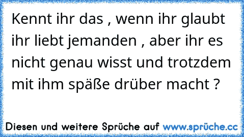 Kennt ihr das , wenn ihr glaubt ihr liebt jemanden , aber ihr es nicht genau wisst und trotzdem mit ihm späße drüber macht ?