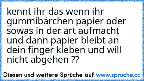 kennt ihr das wenn ihr gummibärchen papier oder sowas in der art aufmacht und dann papier bleibt an dein finger kleben und will nicht abgehen ??