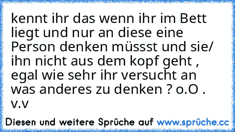 kennt ihr das wenn ihr im Bett liegt und nur an diese eine Person denken müssst und sie/ ihn nicht aus dem kopf geht , egal wie sehr ihr versucht an was anderes zu denken ? o.O ♥.♥  v.v