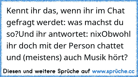 Kennt ihr das, wenn ihr im Chat gefragt werdet: was machst du so?
Und ihr antwortet: nix
Obwohl ihr doch mit der Person chattet und (meistens) auch Musik hört?