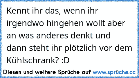 Kennt ihr das, wenn ihr irgendwo hingehen wollt aber an was anderes denkt und dann steht ihr plötzlich vor dem Kühlschrank? :D