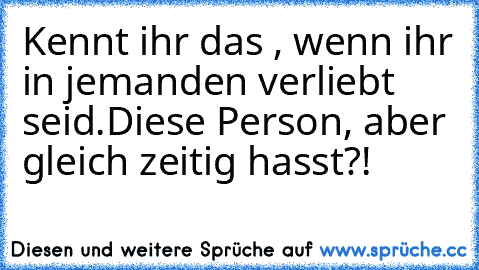 Kennt ihr das , wenn ihr in jemanden verliebt seid.Diese Person, aber gleich zeitig hasst?!♥