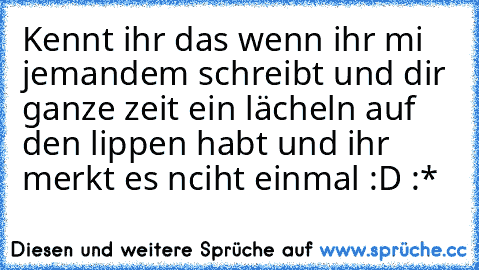 Kennt ihr das wenn ihr mi jemandem schreibt und dir ganze zeit ein lächeln auf den lippen habt und ihr merkt es nciht einmal :D :* ♥