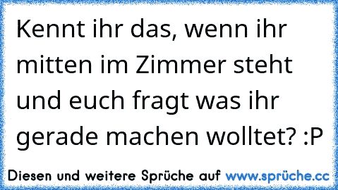 Kennt ihr das, wenn ihr mitten im Zimmer steht und euch fragt was ihr gerade machen wolltet? :P