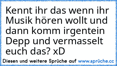 Kennt ihr das wenn ihr Musik hören wollt und dann komm irgentein Depp und vermasselt euch das? 
xD