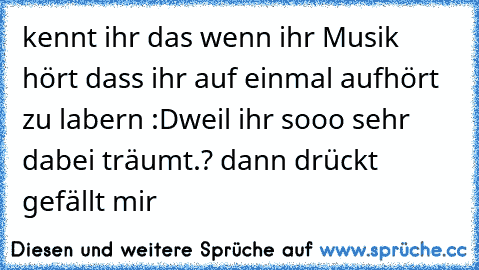 kennt ihr das wenn ihr Musik hört dass ihr auf einmal aufhört zu labern :D
weil ihr sooo sehr dabei träumt.? ♥
dann drückt gefällt mir ♥