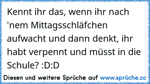 Kennt ihr das, wenn ihr nach 'nem Mittagsschläfchen aufwacht und dann denkt, ihr habt verpennt und müsst in die Schule? :D:D