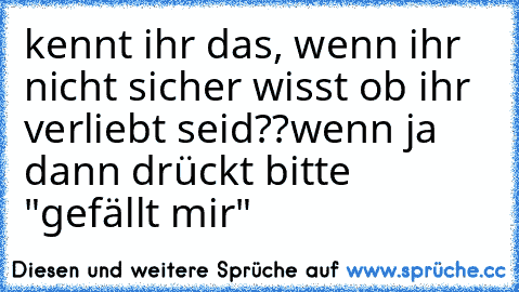 kennt ihr das, wenn ihr nicht sicher wisst ob ihr verliebt seid??
wenn ja dann drückt bitte "gefällt mir"