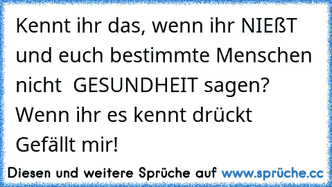 Kennt ihr das, wenn ihr NIEßT und euch bestimmte Menschen nicht  GESUNDHEIT sagen?
        Wenn ihr es kennt drückt Gefällt mir!