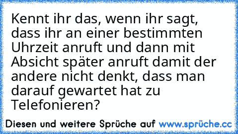 Kennt ihr das, wenn ihr sagt, dass ihr an einer bestimmten Uhrzeit anruft und dann mit Absicht später anruft damit der andere nicht denkt, dass man darauf gewartet hat zu Telefonieren?