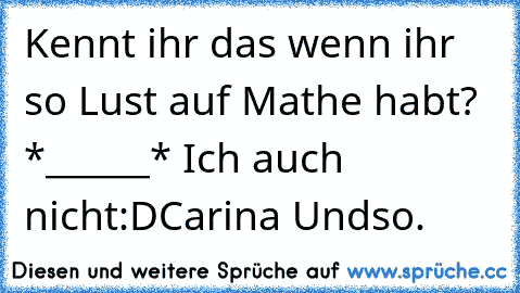 Kennt ihr das wenn ihr so Lust auf Mathe habt? *______* ♥
Ich auch nicht:D
Carina Undso.