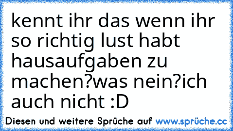 kennt ihr das wenn ihr so richtig lust habt hausaufgaben zu machen?
was nein?
ich auch nicht :D