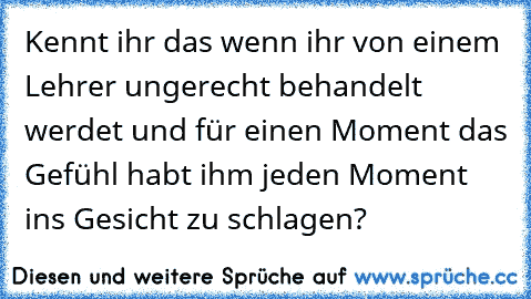 Kennt ihr das wenn ihr von einem Lehrer ungerecht behandelt werdet und für einen Moment das Gefühl habt ihm jeden Moment ins Gesicht zu schlagen?